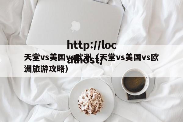 天堂vs美国vs欧洲(天堂vs美国vs欧洲旅游攻略)